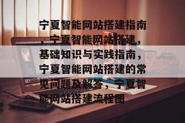 宁夏智能网站搭建指南,宁夏智能网站搭建,基础知识与实践指南,宁夏智能网站搭建的常见问题及解答,宁夏智能网站搭建流程图 宁夏智能网站搭建指南,宁夏智能网站搭建,基础知识与实践指南,宁夏智能网站搭建的常见问题及解答,宁夏智能网站搭建流程图