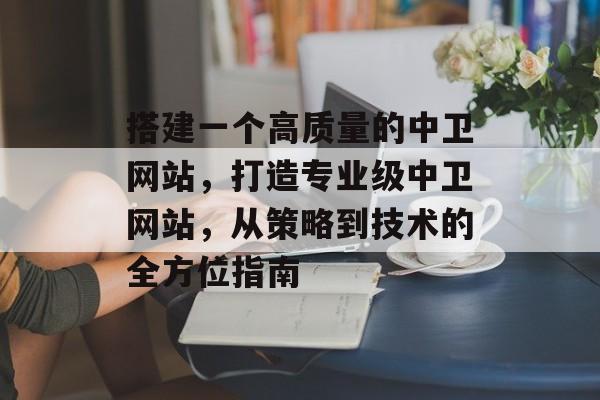 搭建一个高质量的中卫网站,打造专业级中卫网站,从策略到技术的全方位指南 搭建一个高质量的中卫网站,打造专业级中卫网站,从策略到技术的全方位指南