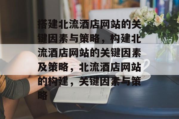 搭建北流酒店网站的关键因素与策略,构建北流酒店网站的关键因素及策略,北流酒店网站的构建,关键因素与策略 搭建北流酒店网站的关键因素与策略,构建北流酒店网站的关键因素及策略,北流酒店网站的构建,关键因素与策略