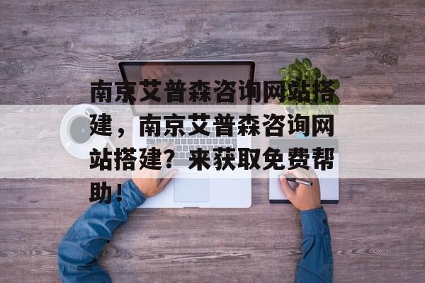 南京艾普森咨询网站搭建，南京艾普森咨询网站搭建？来获取免费帮助！