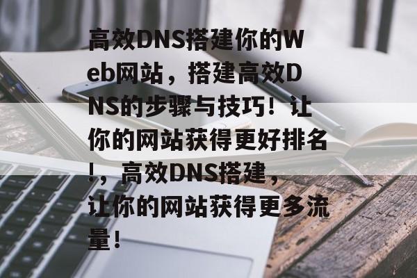 高效DNS搭建你的Web网站,搭建高效DNS的步骤与技巧!让你的网站获得更好排名!,高效DNS搭建,让你的网站获得更多流量! 高效DNS搭建你的Web网站,搭建高效DNS的步骤与技巧!让你的网站获得更好排名!,高效DNS搭建,让你的网站获得更多流量!