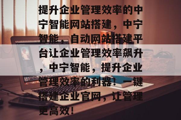 提升企业管理效率的中宁智能网站搭建,中宁智能,自动网站搭建平台让企业管理效率飙升,中宁智能,提升企业管理效率的利器!一键搭建企业官网,让管理更高效! 提升企业管理效率的中宁智能网站搭建,中宁智能,自动网站搭建平台让企业管理效率飙升,中宁智能,提升企业管理效率的利器!一键搭建企业官网,让管理更高效!