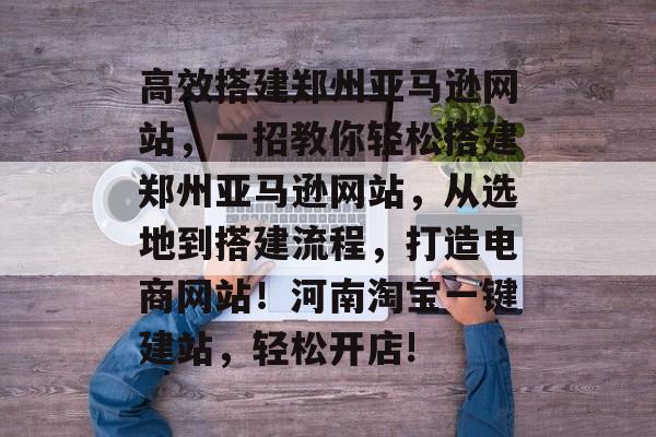 高效搭建郑州亚马逊网站,一招教你轻松搭建郑州亚马逊网站,从选地到搭建流程,打造电商网站!河南淘宝一键建站,轻松开店! 高效搭建郑州亚马逊网站,一招教你轻松搭建郑州亚马逊网站,从选地到搭建流程,打造电商网站!河南淘宝一键建站,轻松开店!
