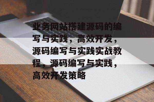 业务网站搭建源码的编写与实践，高效开发，源码编写与实践实战教程，源码编写与实践，高效开发策略