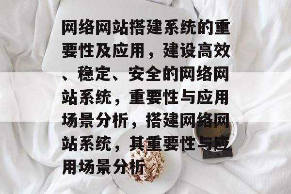 网络网站搭建系统的重要性及应用，建设高效、稳定、安全的网络网站系统，重要性与应用场景分析，搭建网络网站系统，其重要性与应用场景分析