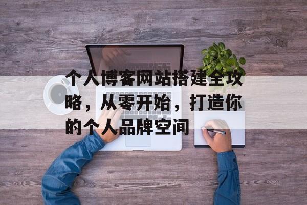 个人博客网站搭建全攻略,从零开始,打造你的个人品牌空间 个人博客网站搭建全攻略,从零开始,打造你的个人品牌空间