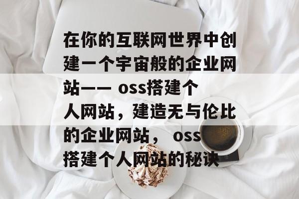 在你的互联网世界中创建一个宇宙般的企业网站—— oss搭建个人网站,建造无与伦比的企业网站, oss搭建个人网站的秘诀 在你的互联网世界中创建一个宇宙般的企业网站—— oss搭建个人网站,建造无与伦比的企业网站, oss搭建个人网站的秘诀