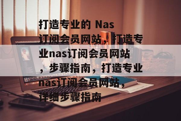 打造专业的 Nas 订阅会员网站，打造专业nas订阅会员网站，步骤指南，打造专业nas订阅会员网站，详细步骤指南