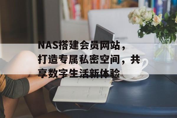 NAS搭建会员网站，打造专属私密空间，共享数字生活新体验