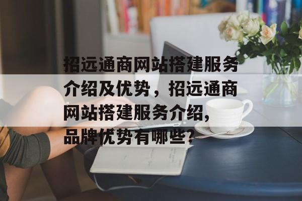 招远通商网站搭建服务介绍及优势，招远通商网站搭建服务介绍, 品牌优势有哪些?