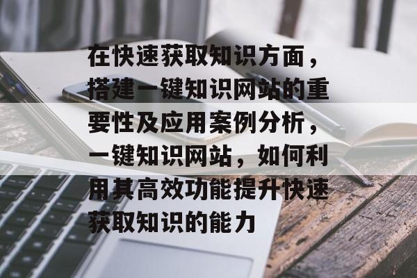 在快速获取知识方面，搭建一键知识网站的重要性及应用案例分析，一键知识网站，如何利用其高效功能提升快速获取知识的能力