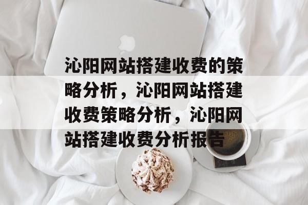 沁阳网站搭建收费的策略分析,沁阳网站搭建收费策略分析,沁阳网站搭建收费分析报告 沁阳网站搭建收费的策略分析,沁阳网站搭建收费策略分析,沁阳网站搭建收费分析报告