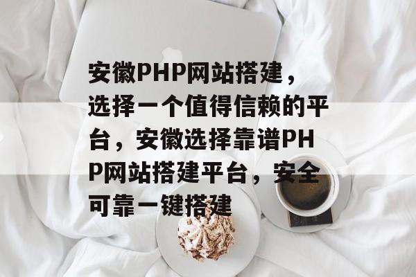 安徽PHP网站搭建，选择一个值得信赖的平台，安徽选择靠谱PHP网站搭建平台，安全可靠一键搭建