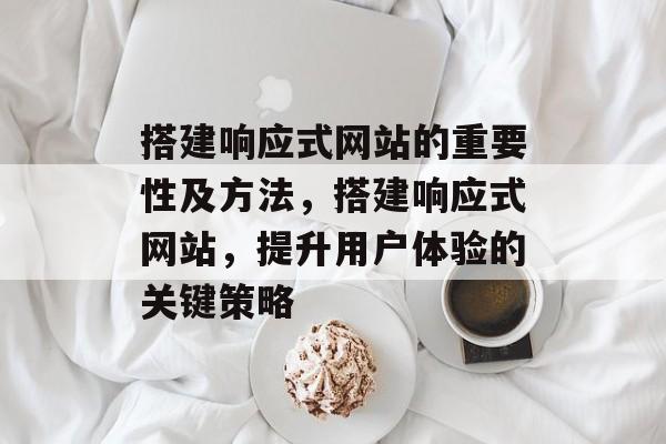 搭建响应式网站的重要性及方法，搭建响应式网站，提升用户体验的关键策略