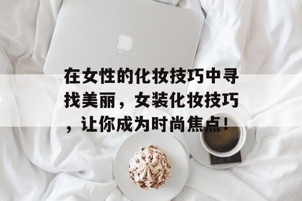 在女性的化妆技巧中寻找美丽,女装化妆技巧,让你成为时尚焦点! 在女性的化妆技巧中寻找美丽,女装化妆技巧,让你成为时尚焦点!