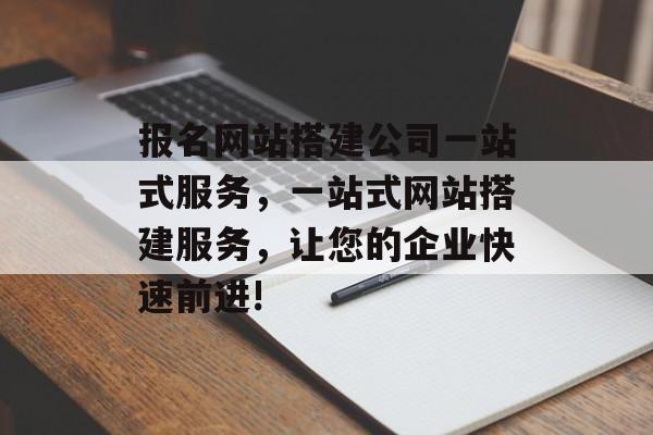 报名网站搭建公司一站式服务,一站式网站搭建服务,让您的企业快速前进! 报名网站搭建公司一站式服务,一站式网站搭建服务,让您的企业快速前进!