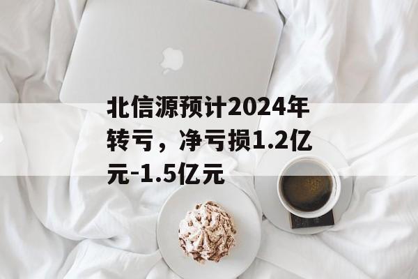 北信源预计2024年转亏,净亏损1.2亿元-1.5亿元 北信源预计2024年转亏,净亏损1.2亿元-1.5亿元