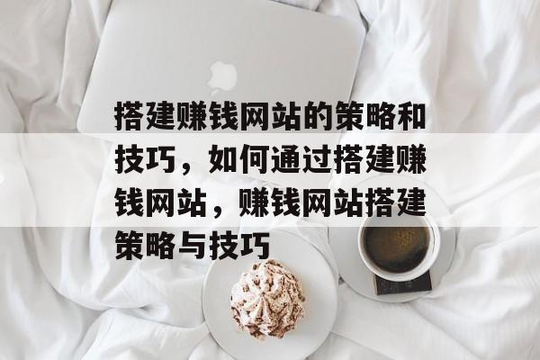 搭建赚钱网站的策略和技巧,如何通过搭建赚钱网站,赚钱网站搭建策略与技巧 搭建赚钱网站的策略和技巧,如何通过搭建赚钱网站,赚钱网站搭建策略与技巧