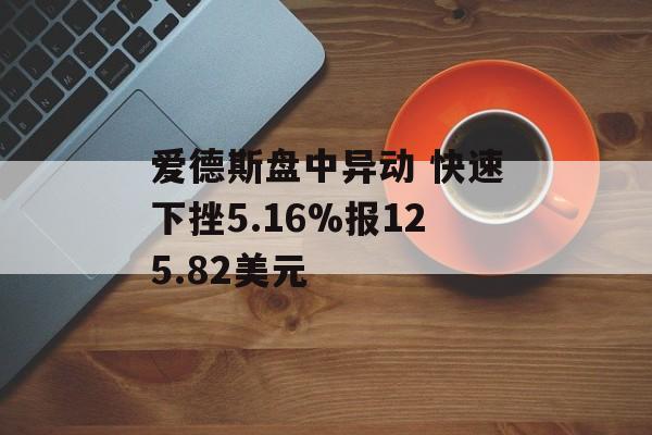 爱德斯盘中异动 快速下挫5.16%报125.82美元