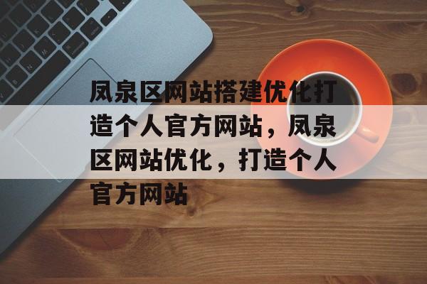 凤泉区网站搭建优化打造个人官方网站，凤泉区网站优化，打造个人官方网站
