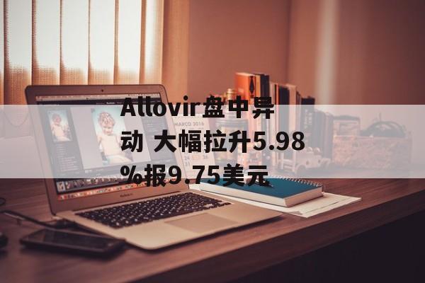 Allovir盘中异动 大幅拉升5.98%报9.75美元 Allovir盘中异动 大幅拉升5.98%报9.75美元