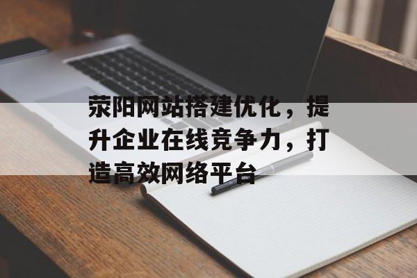 荥阳网站搭建优化，提升企业在线竞争力，打造高效网络平台