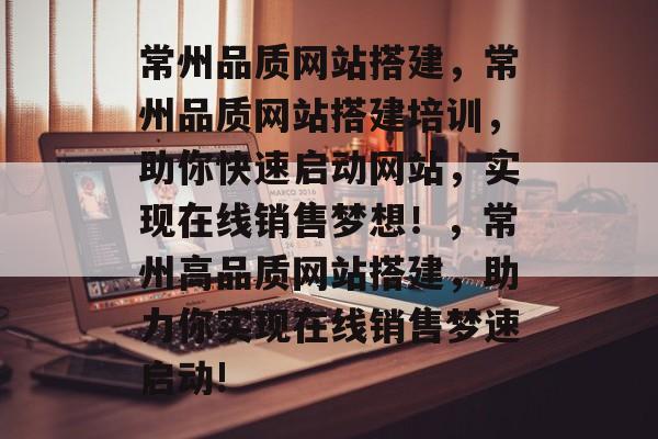 常州品质网站搭建，常州品质网站搭建培训，助你快速启动网站，实现在线销售梦想！，常州高品质网站搭建，助力你实现在线销售梦速启动!