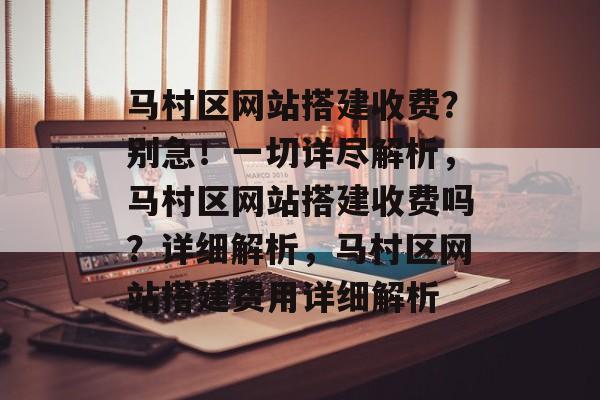 马村区网站搭建收费?别急!一切详尽解析,马村区网站搭建收费吗?详细解析,马村区网站搭建费用详细解析 马村区网站搭建收费?别急!一切详尽解析,马村区网站搭建收费吗?详细解析,马村区网站搭建费用详细解析