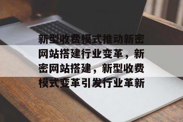 新型收费模式推动新密网站搭建行业变革,新密网站搭建,新型收费模式变革引发行业革新 新型收费模式推动新密网站搭建行业变革,新密网站搭建,新型收费模式变革引发行业革新