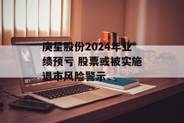 庚星股份2024年业绩预亏 股票或被实施退市风险警示 庚星股份2024年业绩预亏 股票或被实施退市风险警示