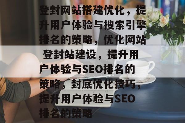 登封网站搭建优化,提升用户体验与搜索引擎排名的策略,优化网站 登封站建设,提升用户体验与SEO排名的策略,封底优化技巧,提升用户体验与SEO排名的策略 登封网站搭建优化,提升用户体验与搜索引擎排名的策略,优化网站 登封站建设,提升用户体验与SEO排名的策略,封底优化技巧,提升用户体验与SEO排名的策略