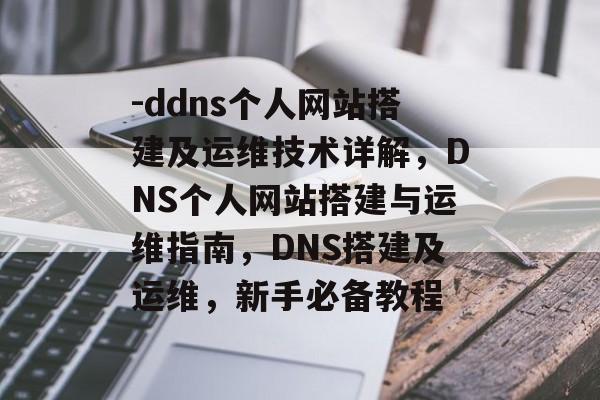 -ddns个人网站搭建及运维技术详解,DNS个人网站搭建与运维指南,DNS搭建及运维,新手必备教程 -ddns个人网站搭建及运维技术详解,DNS个人网站搭建与运维指南,DNS搭建及运维,新手必备教程