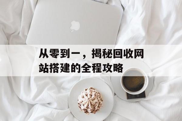 从零到一,揭秘回收网站搭建的全程攻略 从零到一,揭秘回收网站搭建的全程攻略