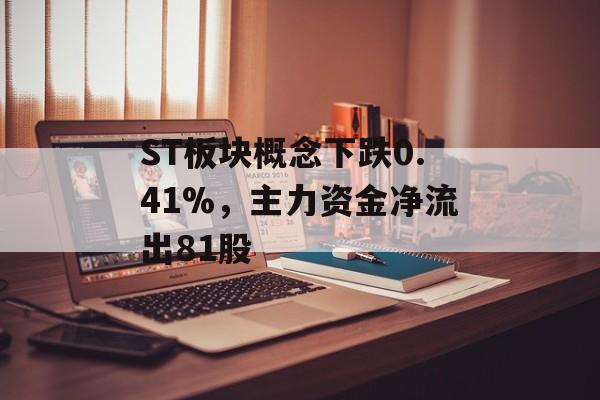ST板块概念下跌0.41%,主力资金净流出81股 ST板块概念下跌0.41%,主力资金净流出81股