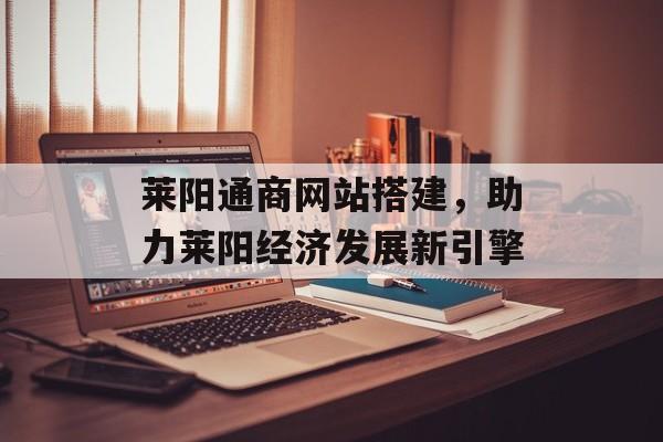 莱阳通商网站搭建,助力莱阳经济发展新引擎 莱阳通商网站搭建,助力莱阳经济发展新引擎