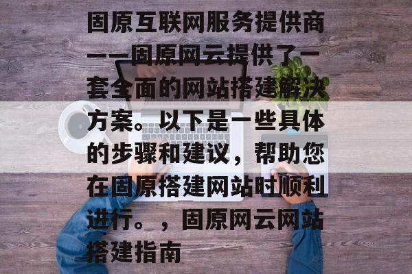 固原互联网服务提供商——固原网云提供了一套全面的网站搭建解决方案。以下是一些具体的步骤和建议,帮助您在固原搭建网站时顺利进行。,固原网云网站搭建指南 固原互联网服务提供商——固原网云提供了一套全面的网站搭建解决方案。以下是一些具体的步骤和建议,帮助您在固原搭建网站时顺利进行。,固原网云网站搭建指南
