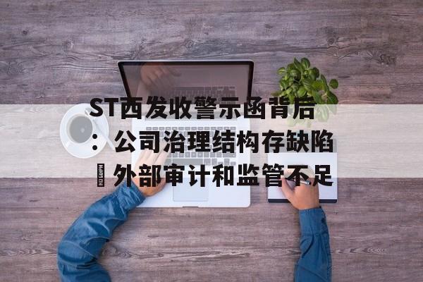 ST西发收警示函背后:公司治理结构存缺陷 外部审计和监管不足 ST西发收警示函背后:公司治理结构存缺陷 外部审计和监管不足