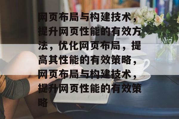 网页布局与构建技术，提升网页性能的有效方法，优化网页布局，提高其性能的有效策略，网页布局与构建技术，提升网页性能的有效策略