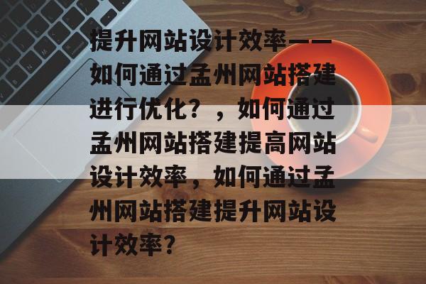 提升网站设计效率——如何通过孟州网站搭建进行优化？，如何通过孟州网站搭建提高网站设计效率，如何通过孟州网站搭建提升网站设计效率？