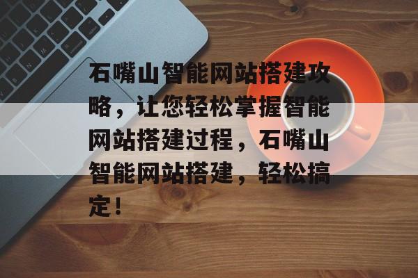 石嘴山智能网站搭建攻略，让您轻松掌握智能网站搭建过程，石嘴山智能网站搭建，轻松搞定！
