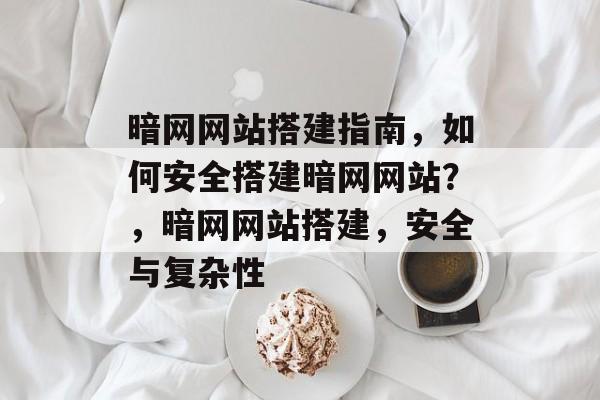 暗网网站搭建指南，如何安全搭建暗网网站？，暗网网站搭建，安全与复杂性