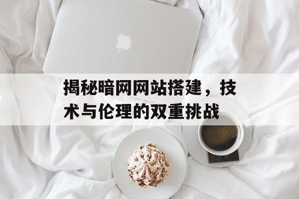 揭秘暗网网站搭建，技术与伦理的双重挑战