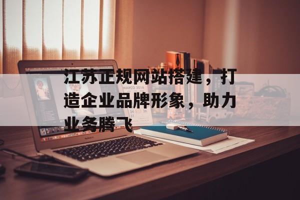 江苏正规网站搭建,打造企业品牌形象,助力业务腾飞 江苏正规网站搭建,打造企业品牌形象,助力业务腾飞