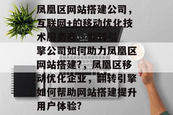 凤凰区网站搭建公司，互联网+的移动优化技术服务商 - 翻转引擎公司如何助力凤凰区网站搭建?，凤凰区移动优化企业，翻转引擎如何帮助网站搭建提升用户体验?