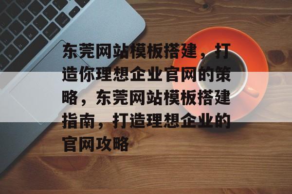东莞网站模板搭建，打造你理想企业官网的策略，东莞网站模板搭建指南，打造理想企业的官网攻略