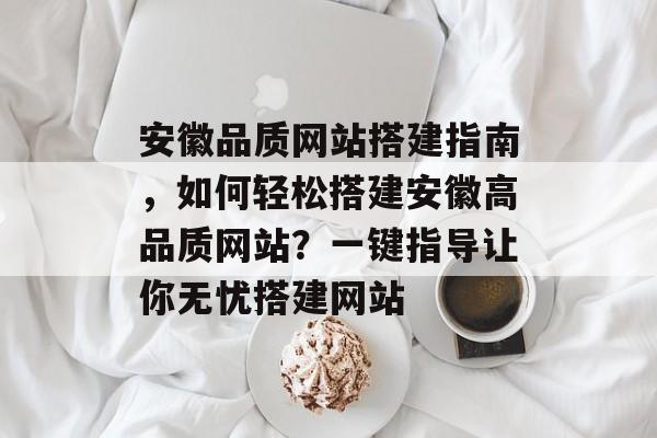 安徽品质网站搭建指南，如何轻松搭建安徽高品质网站？一键指导让你无忧搭建网站