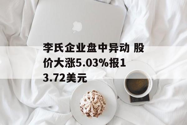 李氏企业盘中异动 股价大涨5.03%报13.72美元