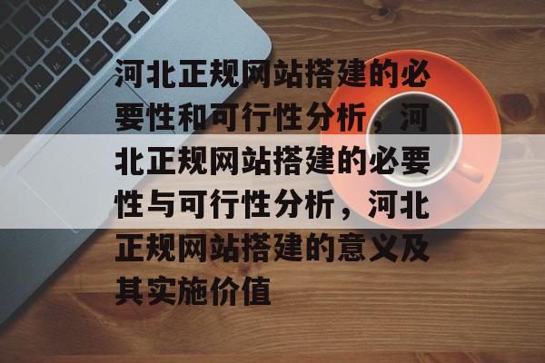 河北正规网站搭建的必要性和可行性分析，河北正规网站搭建的必要性与可行性分析，河北正规网站搭建的意义及其实施价值