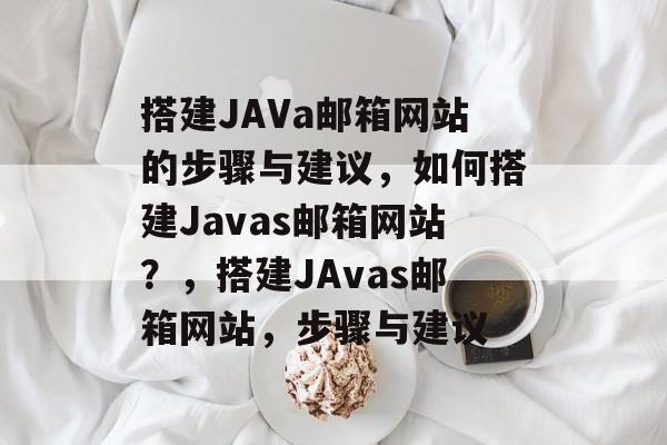 搭建JAVa邮箱网站的步骤与建议，如何搭建Javas邮箱网站？，搭建JAvas邮箱网站，步骤与建议