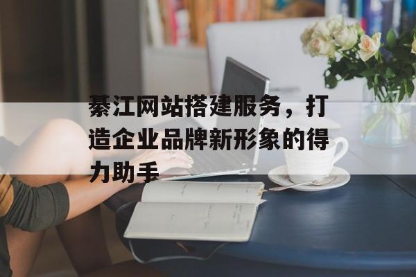 綦江网站搭建服务，打造企业品牌新形象的得力助手